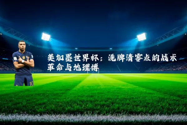 美加墨世界杯:洗牌清零点的战术革命与地理博弈
