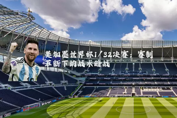 美加墨世界杯1/32决赛：赛制革新下的战术暗战