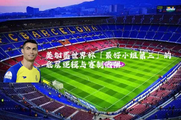 美加墨世界杯「最好小组第三」的底层逻辑与赛制陷阱
