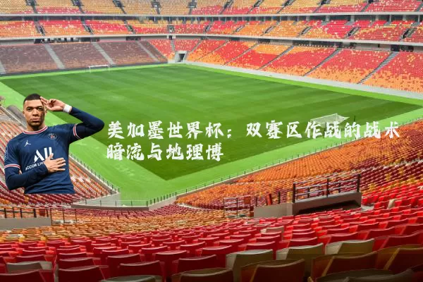 美加墨世界杯：双赛区作战的战术暗流与地理博弈