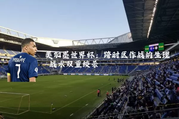 美加墨世界杯:跨时区作战的生理-战术双重绞杀