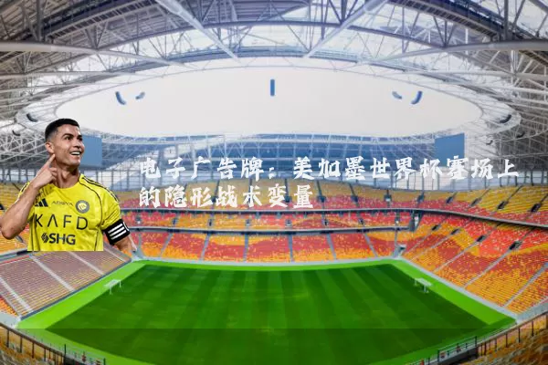 电子广告牌：美加墨世界杯赛场上的隐形战术变量