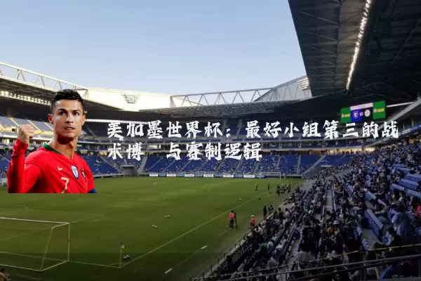美加墨世界杯:最好小组第三的战术博弈与赛制逻辑