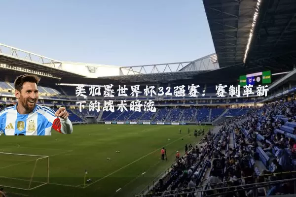 美加墨世界杯32强赛:赛制革新下的战术暗流