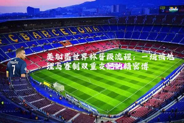 美加墨世界杯晋级流程：一场被地理与赛制双重支配的精密博弈