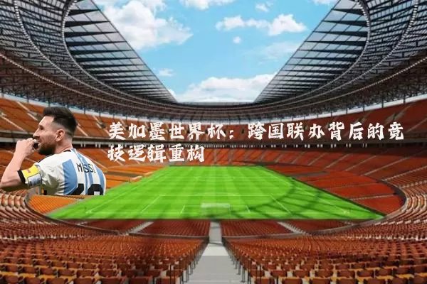 美加墨世界杯:跨国联办背后的竞技逻辑重构
