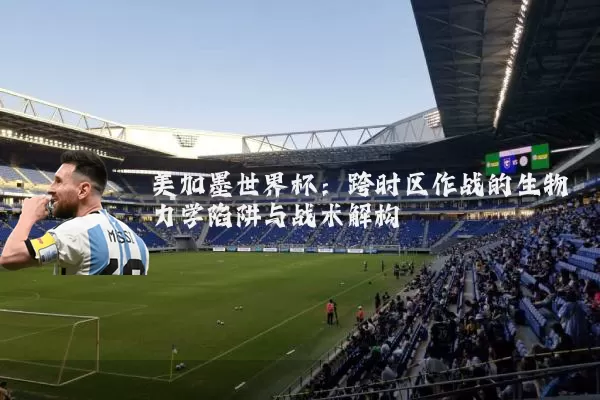 美加墨世界杯：跨时区作战的生物力学陷阱与战术解构