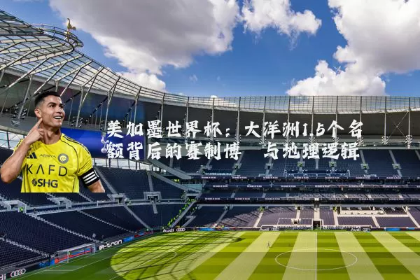 美加墨世界杯:大洋洲1.5个名额背后的赛制博弈与地理逻辑