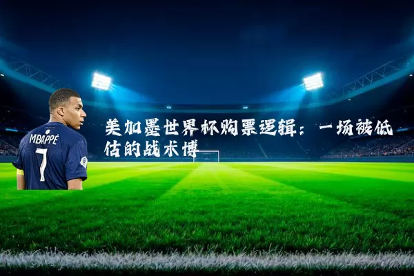 美加墨世界杯购票逻辑:一场被低估的战术博弈