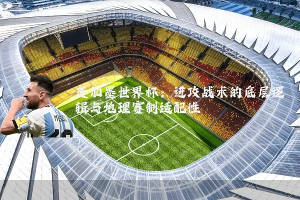 美加墨世界杯:进攻战术的底层逻辑与地理赛制适配性