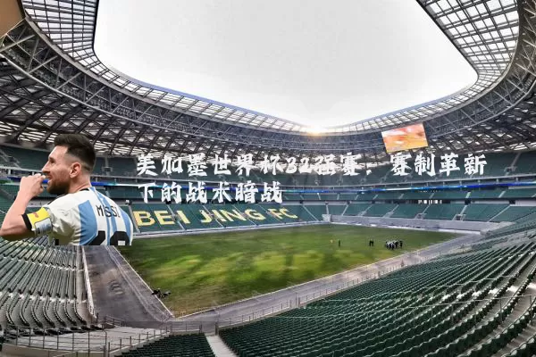 美加墨世界杯32强赛:赛制革新下的战术暗战
