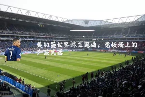 美加墨世界杯主题曲:竞技场上的声波武器