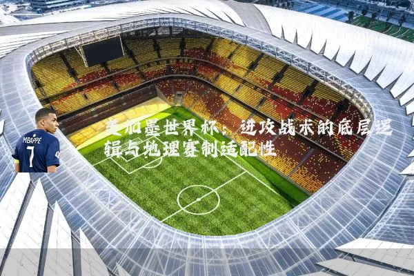美加墨世界杯：进攻战术的底层逻辑与地理赛制适配性