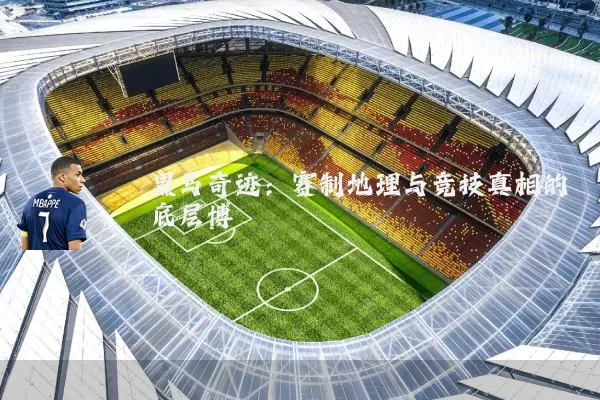 黑马奇迹:赛制地理与竞技真相的底层博弈
