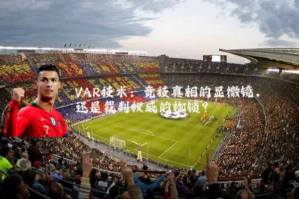 VAR技术:竞技真相的显微镜,还是裁判权威的枷锁?