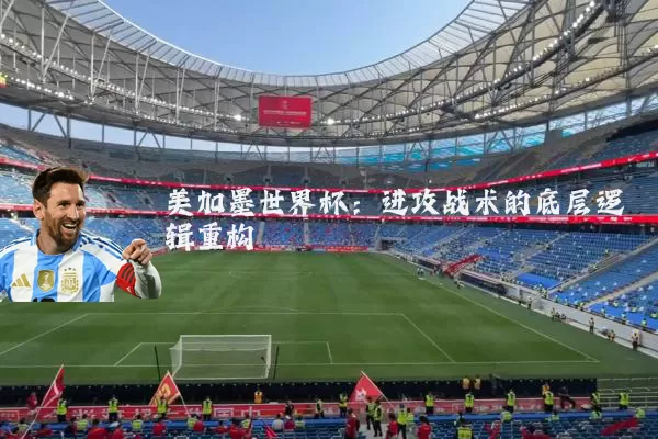 美加墨世界杯:进攻战术的底层逻辑重构