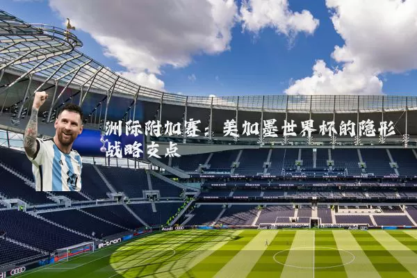 洲际附加赛：美加墨世界杯的隐形战略支点