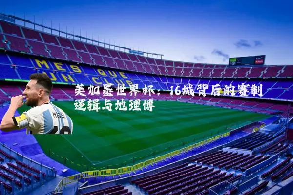 美加墨世界杯：16城背后的赛制逻辑与地理博弈
